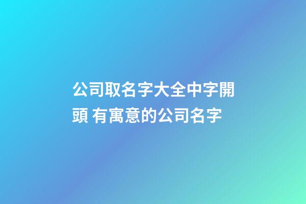 公司取名字大全中字開頭 有寓意的公司名字-第1張-公司起名-玄機派
